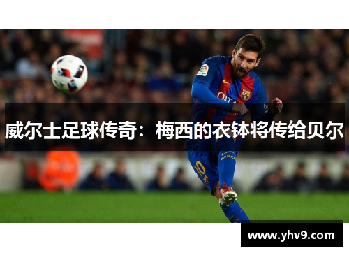威尔士足球传奇：梅西的衣钵将传给贝尔