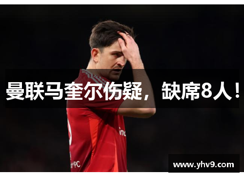 曼联马奎尔伤疑，缺席8人！