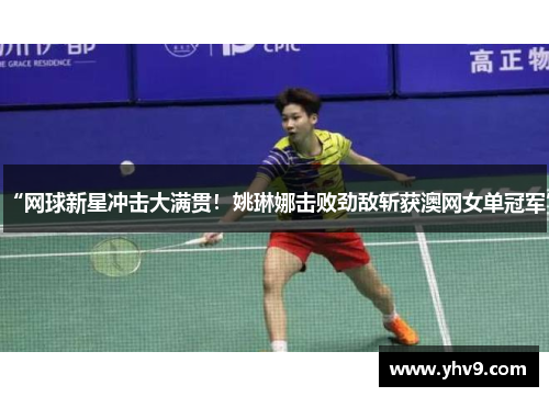 “网球新星冲击大满贯！姚琳娜击败劲敌斩获澳网女单冠军”