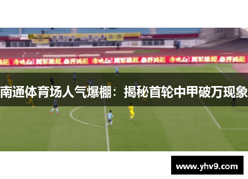 南通体育场人气爆棚：揭秘首轮中甲破万现象